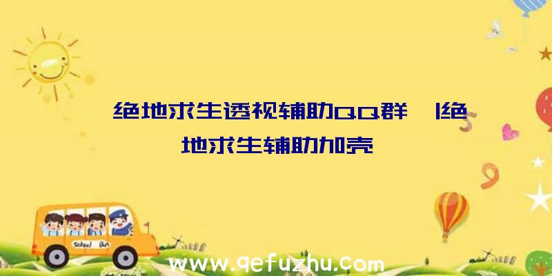 「绝地求生透视辅助QQ群」|绝地求生辅助加壳